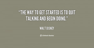 The way to get started is to quit talking and begin doing. – Walt ...