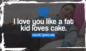 love you like a fat kid loves cake.
