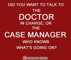 ... the DOCTOR in charge, or the CASE MANAGER who knows what's going on