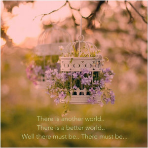 There is another world.. There is a better world.. Well there must be ...