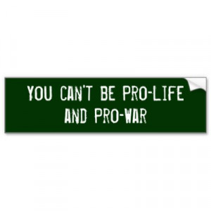 you_cant_be_pro_life_and_pro_war_bumper_sticker ...