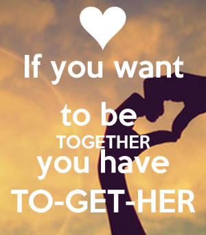 If you want to be TOGETHER you have TO-GET-HER