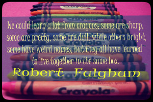 We could learn a lot from crayons ; some are sharp, some are pretty ...
