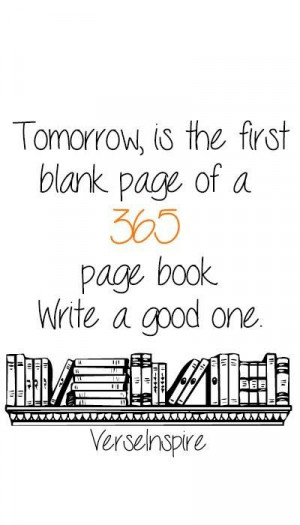 Tomorrow is the first blank page of a 365 page book write a good one:)