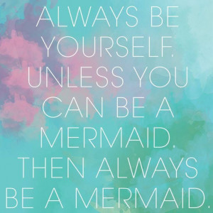 Always be yourself..., or a mermaid.