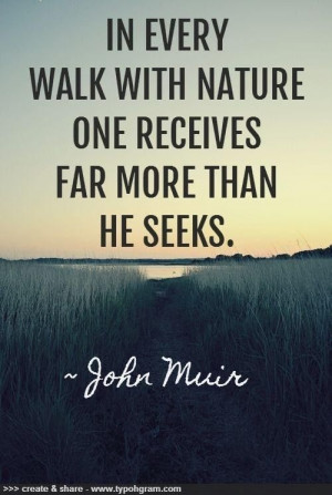 John Muir was a wise, wise man. Learn to walk with nature.