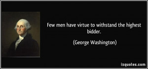 ... men have virtue to withstand the highest bidder. - George Washington