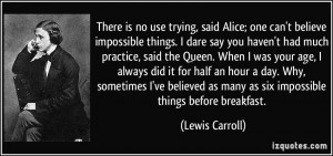 is no use trying, said Alice; one can't believe impossible things ...