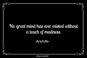 ... great mind has ever existed without a touch of madness.” -Aristotle