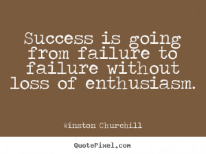 Success is going from failure to failure without loss of enthusiasm ...