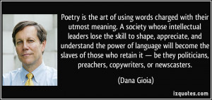 Poetry is the art of using words charged with their utmost meaning. A ...