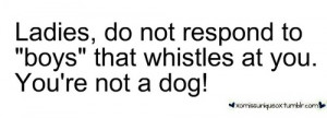 ... do not respond to ”boys” that whistles at you.You’re not a dog