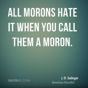 All morons hate it when you call them a moron. - J. D. Salinger