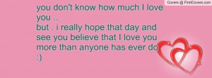 you don't know how much I love you ..but . i really hope that day and ...