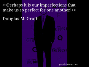 Perhaps it is our imperfections that make us so perfect for one ...