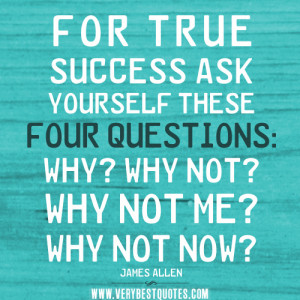 ... ask yourself these four questions: Why? Why not? Why not me? Why not