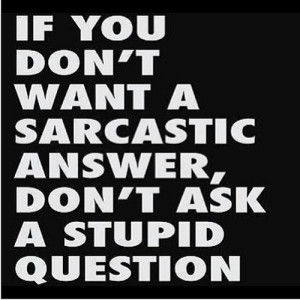 If you don’t want a sarcastic answer, don’t ask a stupid question ...