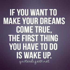 ... make your dreams come true, the first thing you have to do is wake up