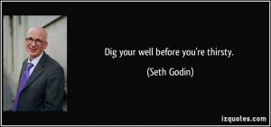 Dig your well before you're thirsty. - Seth Godin