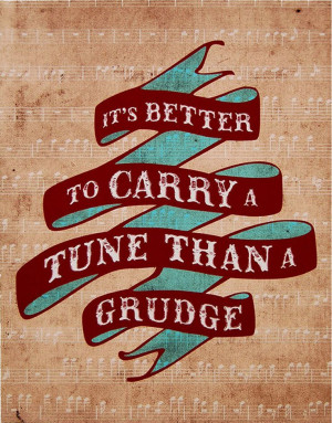 its better to carry a tune than to hold a grudge