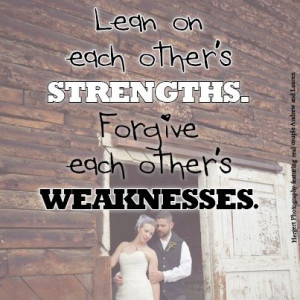 Lean on each other’s strengths. Forgive each other’s weaknesses ...