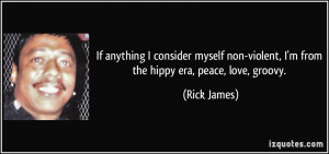 ... non-violent, I'm from the hippy era, peace, love, groovy. - Rick James