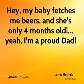 James Hetfield - Hey, my baby fetches me beers, and she's only 4 ...