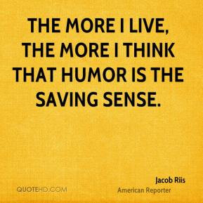 ... live, the more I think that humor is the saving sense. - Jacob Riis