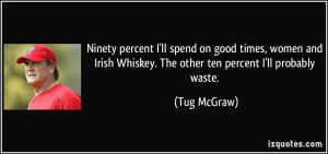 Ninety percent I'll spend on good times, women and Irish Whiskey. The ...