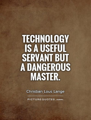 Technology is a useful servant but a dangerous master.