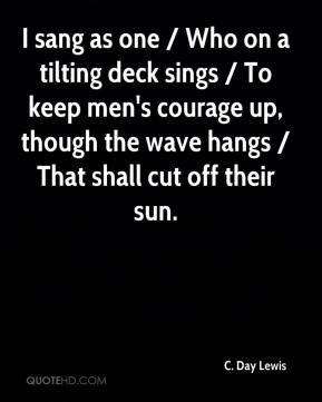 sang as one / Who on a tilting deck sings / To keep men's courage up ...