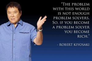 ... , if you become a problem solver you become rich.” -Robert Kiyosaki