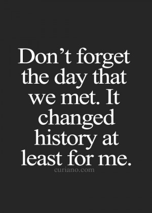 Don't forget the day that we met. It changed history at least for me.
