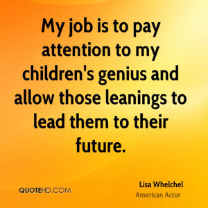 My job is to pay attention to my children's genius and allow those ...
