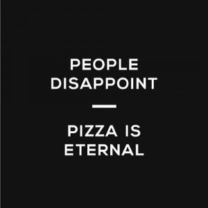 People Disappoint. Pizza Is Eternal.