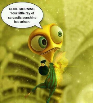 Good morning. Your sarcastic ray of sunshine has risen.