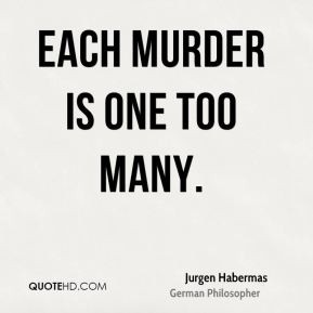 Jurgen Habermas - Each murder is one too many.
