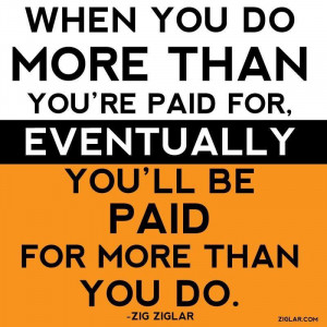 ... For, Eventually You’ll Be Paid For More Than You Do.” ~ Zig Ziglar