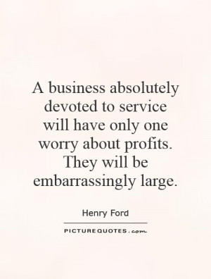 business absolutely devoted to service will have only one worry ...
