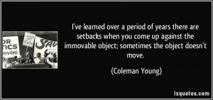 ... immovable object; sometimes the object doesn't move. - Coleman Young