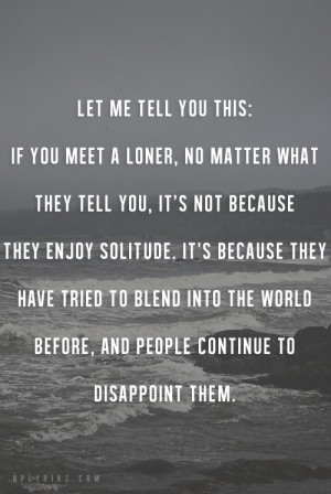 Let me tell you this: If you meet a loner, no matter what they tell ...