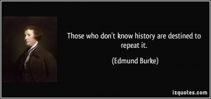 Those who don't know history are destined to repeat it. - Edmund Burke