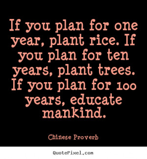 If you plan for one year, plant rice. If you plan for ten years, plant ...