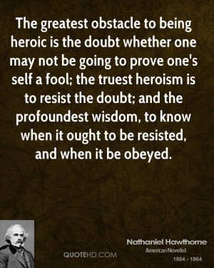 The greatest obstacle to being heroic is the doubt whether one may not ...