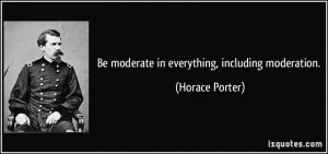 Be moderate in everything, including moderation. - Horace Porter