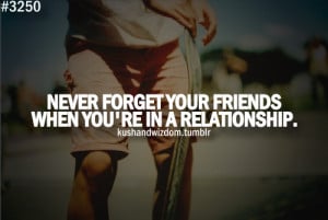 Never forget your friends when you're in a relationship.
