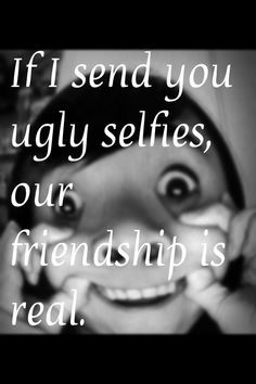if i send you ugly selfies our friendship is real more ugly selfie