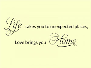 Life Takes You To Unexpected Places Loves Brings You Home