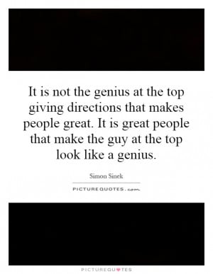 It is not the genius at the top giving directions that makes people ...