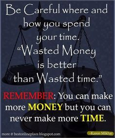 Be careful where and how you spend your time. Wasted Money is better ...
